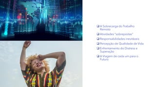 ❑ A Sobrecarga do Trabalho
Remoto
❑ Atividades “sobrepostas”
❑ Responsabilidades inevitáveis
❑ Percepção de Qualidade de Vida
❑ Enfrentamento do Distress e
Superação
❑ A Viagem de cada um para o
Futuro
 