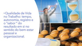 • Qualidade de Vida
no Trabalho: tempo,
autonomia, registro e
o “sabor “ do
resultado em si no
sentido do bem-estar
pessoal e
organizacional.
 