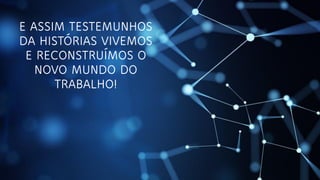 E ASSIM TESTEMUNHOS
DA HISTÓRIAS VIVEMOS
E RECONSTRUÍMOS O
NOVO MUNDO DO
TRABALHO!
 