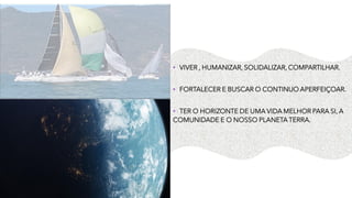 • VIVER , HUMANIZAR, SOLIDALIZAR, COMPARTILHAR.
• FORTALECER E BUSCAR O CONTINUO APERFEIÇOAR.
• TER O HORIZONTE DE UMA VIDA MELHOR PARA SI, A
COMUNIDADE E O NOSSO PLANETA TERRA.
 