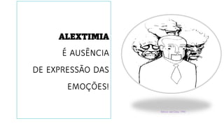 ALEXTIMIA
É AUSÊNCIA
DE EXPRESSÃO DAS
EMOÇÕES!
Márcio del Cistia, 1990
 