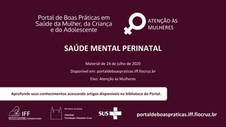 ATENÇÃO ÀS
MULHERES
portaldeboaspraticas.iff.fiocruz.br
Material de 24 de julho de 2020
Disponível em: portaldeboaspraticas.iff.fiocruz.br
Eixo: Atenção às Mulheres
Aprofunde seus conhecimentos acessando artigos disponíveis na biblioteca do Portal.
SAÚDE MENTAL PERINATAL
 