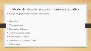 Modo de identificar adoecimento no trabalho
• Categorias profissionais com alta prevalência
• Bancários
• Teleoperadores
• Seguranças de banco
• Trabalhadores da saúde
• Condutores de ônibus
• Monitores da Fundação CASA
• Educadores
 