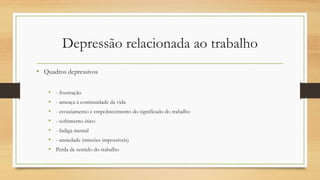 Depressão relacionada ao trabalho
• Quadros depressivos
• - frustração
• - ameaça à continuidade da vida
• - esvaziamento e empobrecimento do significado do trabalho
• - sofrimento ético
• - fadiga mental
• - ansiedade (missões impossíveis)
• Perda de sentido do trabalho
 