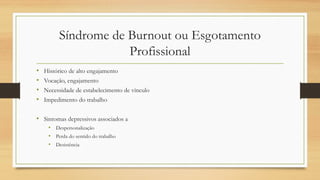 Síndrome de Burnout ou Esgotamento
Profissional
• Histórico de alto engajamento
• Vocação, engajamento
• Necessidade de estabelecimento de vínculo
• Impedimento do trabalho
• Sintomas depressivos associados a
• Despersonalização
• Perda do sentido do trabalho
• Desistência
 