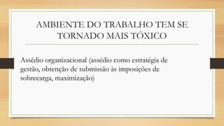 AMBIENTE DO TRABALHO TEM SE
TORNADO MAIS TÓXICO
Assédio organizacional (assédio como estratégia de
gestão, obtenção de submissão às imposições de
sobrecarga, maximização)
 