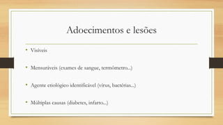 Adoecimentos e lesões
• Visíveis
• Mensuráveis (exames de sangue, termômetro...)
• Agente etiológico identificável (vírus, bactérias...)
• Múltiplas causas (diabetes, infarto...)
 