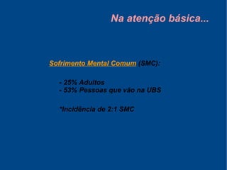 Na atenção básica...
Sofrimento Mental Comum (SMC):
- 25% Adultos
- 53% Pessoas que vão na UBS
*Incidência de 2:1 SMC
 
