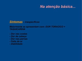 Na atenção básica...
Sintomas – Inespecíficos
Maiormente se apresentam com: DOR TORACICO +
TAQUICARDIA
- Dor nas costas
- Dor de cabeça
- Dor nas pernas
- Falta de ar
- Debilidade
 