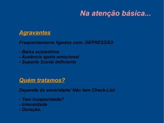 Na atenção básica...
Agravantes
Frequentemente ligados com: DEPRESSÃO
- Baixa autoestima
- Ausência apoio emocional
- Suporte Social deficiente
Quém tratamos?
Depende da severidade/ Não tem Check-List
- Tem incapacidade?
- Intensidade
- Duração.
 