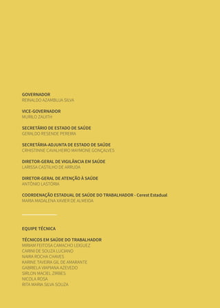 GOVERNADOR
REINALDO AZAMBUJA SILVA
VICE-GOVERNADOR
MURILO ZAUITH
SECRETÁRIO DE ESTADO DE SAÚDE
GERALDO RESENDE PEREIRA
SECRETÁRIA-ADJUNTA DE ESTADO DE SAÚDE
CRHISTINNE CAVALHEIRO MAYMONE GONÇALVES
DIRETOR-GERAL DE VIGILÂNCIA EM SAÚDE
LARISSA CASTILHO DE ARRUDA
DIRETOR-GERAL DE ATENÇÃO À SAÚDE
ANTÔNIO LASTÓRIA
COORDENAÇÃO ESTADUAL DE SAÚDE DO TRABALHADOR - Cerest Estadual
MARIA MADALENA XAVIER DE ALMEIDA
EQUIPE TÉCNICA
TÉCNICOS EM SAÚDE DO TRABALHADOR
MIRIAM FEITOSA CAMACHO LEIGUEZ
CARINI DE SOUZA LUCIANO
NAIRA ROCHA CHAVES
KARINE TAVEIRA GIL DE AMARANTE
GABRIELA VIAPIANA AZEVEDO
SIRLON MACIEL ZIRBES
NICOLA ROSA
RITA MARIA SILVA SOUZA
 