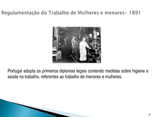 Regulamentação do Trabalho de Mulheres e menores-1891Portugal adopta os primeiros diplomas legais contendo medidas sobre higiene e saúde no trabalho, referentes ao trabalho de menores e mulheres.7