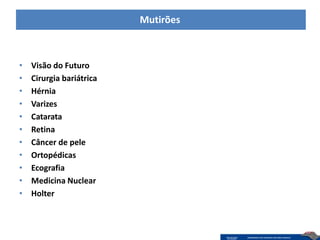 Mutirões



•   Visão do Futuro
•   Cirurgia bariátrica
•   Hérnia
•   Varizes
•   Catarata
•   Retina
•   Câncer de pele
•   Ortopédicas
•   Ecografia
•   Medicina Nuclear
•   Holter
 