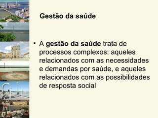 Gestão da saúde


• A gestão da saúde trata de
  processos complexos: aqueles
  relacionados com as necessidades
  e demandas por saúde, e aqueles
  relacionados com as possibilidades
  de resposta social
 