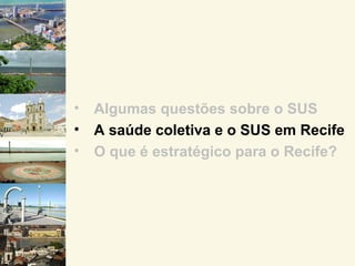 •   Algumas questões sobre o SUS
•   A saúde coletiva e o SUS em Recife
•   O que é estratégico para o Recife?
 