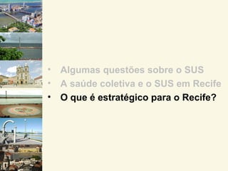 •   Algumas questões sobre o SUS
•   A saúde coletiva e o SUS em Recife
•   O que é estratégico para o Recife?
 