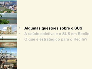 •   Algumas questões sobre o SUS
•   A saúde coletiva e o SUS em Recife
•   O que é estratégico para o Recife?
 