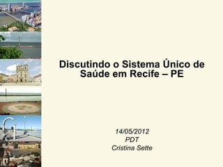 Discutindo o Sistema Único de
    Saúde em Recife – PE




           14/05/2012
               PDT
          Cristina Sette
 