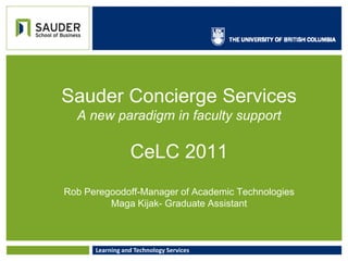 Sauder Concierge ServicesA new paradigm in faculty supportCeLC 2011Rob Peregoodoff-Manager of Academic TechnologiesMaga Kijak- Graduate Assistant 