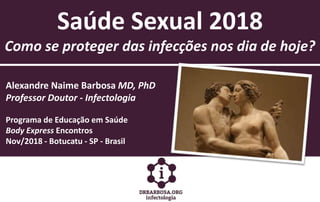 Saúde Sexual 2018
Como se proteger das infecções nos dia de hoje?
Alexandre Naime Barbosa MD, PhD
Professor Doutor - Infectologia
Programa de Educação em Saúde
Body Express Encontros
Nov/2018 - Botucatu - SP - Brasil
 