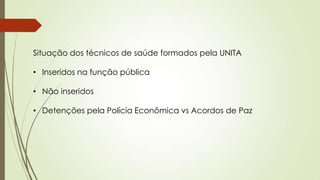 Situação dos técnicos de saúde formados pela UNITA
• Inseridos na função pública
• Não inseridos
• Detenções pela Polícia Econômica vs Acordos de Paz
 