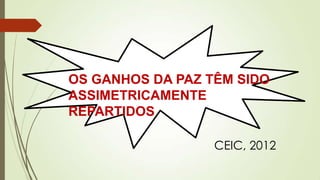 OS GANHOS DA PAZ TÊM SIDO
ASSIMETRICAMENTE
REPARTIDOS
CEIC, 2012
 