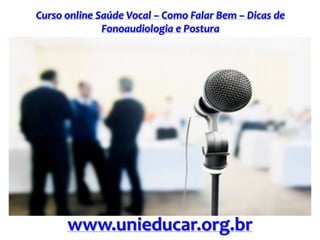 Curso online Saúde Vocal – Como Falar Bem – Dicas de
Fonoaudiologia e Postura
www.unieducar.org.br
 