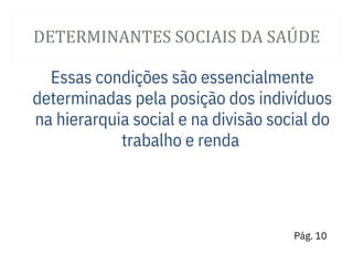 DETERMINANTES SOCIAIS DA SAÚ DE
Essas condições são essencialmente
determinadas pela posição dos indivíduos
na hierarquia social e na divisão social do
trabalho e renda
Pág. 10
 