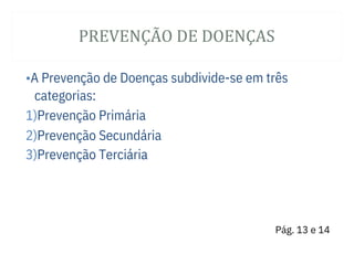 PREVENÇÃ O DE DOENÇAS
2)Prevenção Secundária
3)Prevenção Terciária
•A Prevenção de Doenças subdivide-se em três
categorias:
1)Prevenção Primária
Pág. 13 e 14
 