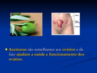 Azeitonas  são semelhantes aos  ovários  e de fato  ajudam a saúde e funcionamento dos ovários .  