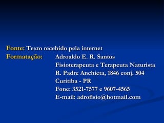 Fonte:  Texto recebido pela internet Formatação: Adroaldo E. R. Santos Fisioterapeuta e Terapeuta Naturista R. Padre Anchieta, 1846 conj. 504 Curitiba - PR  Fone: 3521-7577 e 9607-4565 E-mail: adrofisio@hotmail.com 