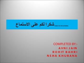 شكرا لكم على الاستماع (THANK YOU FOR LISTENING ) COMPLETED BY:- AVNI JAIN ROHIT BAHRI NEHA KHURANA 