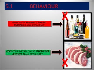 5.1  BEHAVIOUR DRINKING OF  ALCOHOL  IS  STRICTLY FORBIDEN  IN ANY RESTAURANT  PORK  CONSUMPTION IS ALSO  STRICTLY NOT ALLOWED  IN ANY RESTAURANT  
