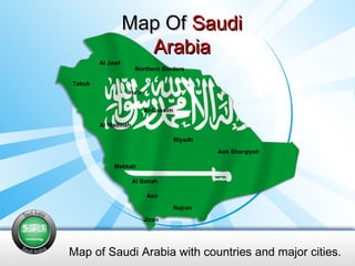 Map Of  Saudi Arabia Map of Saudi Arabia with countries and major cities. Al Bahah Northern Borders Al Jawf Al Madinah Al-Qassim Ha'il Asir Ash Sharqiyah Riyadh Tabuk Najran Makkah Jizan  