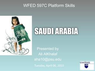 WFED 597C Platform Skills SAUDI ARABIA Presented by Ali AlKhalaf aha10@psu.edu Tuesday, April 06, 2010   