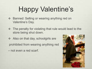 Happy Valentine’s
 Banned: Selling or wearing anything red on

Valentine’s Day.
 The penalty for violating that rule would lead to the

store being shut down.
 Also on that day, schoolgirls are

prohibited from wearing anything red
– not even a red scarf.

 