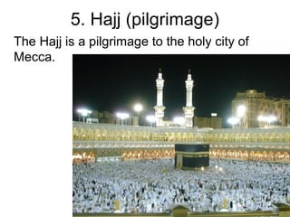 5. Hajj (pilgrimage)
The Hajj is a pilgrimage to the holy city of
Mecca.

 