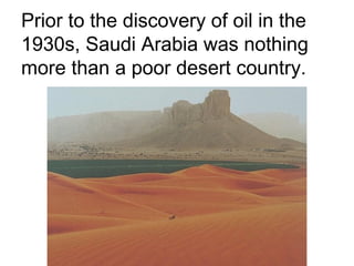 Prior to the discovery of oil in the
1930s, Saudi Arabia was nothing
more than a poor desert country.

 