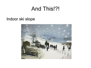 And This!?!
Indoor ski slope

 