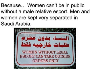 Because… Women can’t be in public
without a male relative escort. Men and
women are kept very separated in
Saudi Arabia.

 