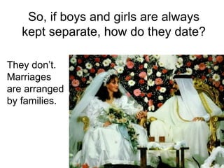So, if boys and girls are always
kept separate, how do they date?
They don’t.
Marriages
are arranged
by families.

 