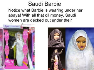Saudi Barbie
Notice what Barbie is wearing under her
abaya! With all that oil money, Saudi
women are decked out under their
abayas!

 