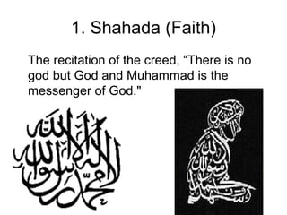 1. Shahada (Faith)
The recitation of the creed, “There is no
god but God and Muhammad is the
messenger of God."

 