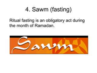 4. Sawm (fasting)
Ritual fasting is an obligatory act during
the month of Ramadan.

 