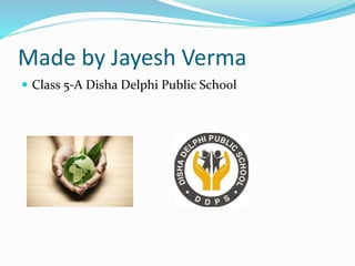 Made by Jayesh Verma
 Class 5-A Disha Delphi Public School
 