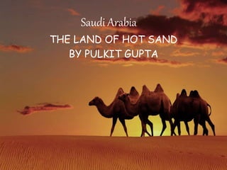 Saudi Arabia
THE LAND OF HOT SAND
BY PULKIT GUPTA
 