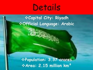 Details
Capital City: Riyadh
Official Language: Arabic
Population: 3.37 crores
Area: 2.15 million km²
 