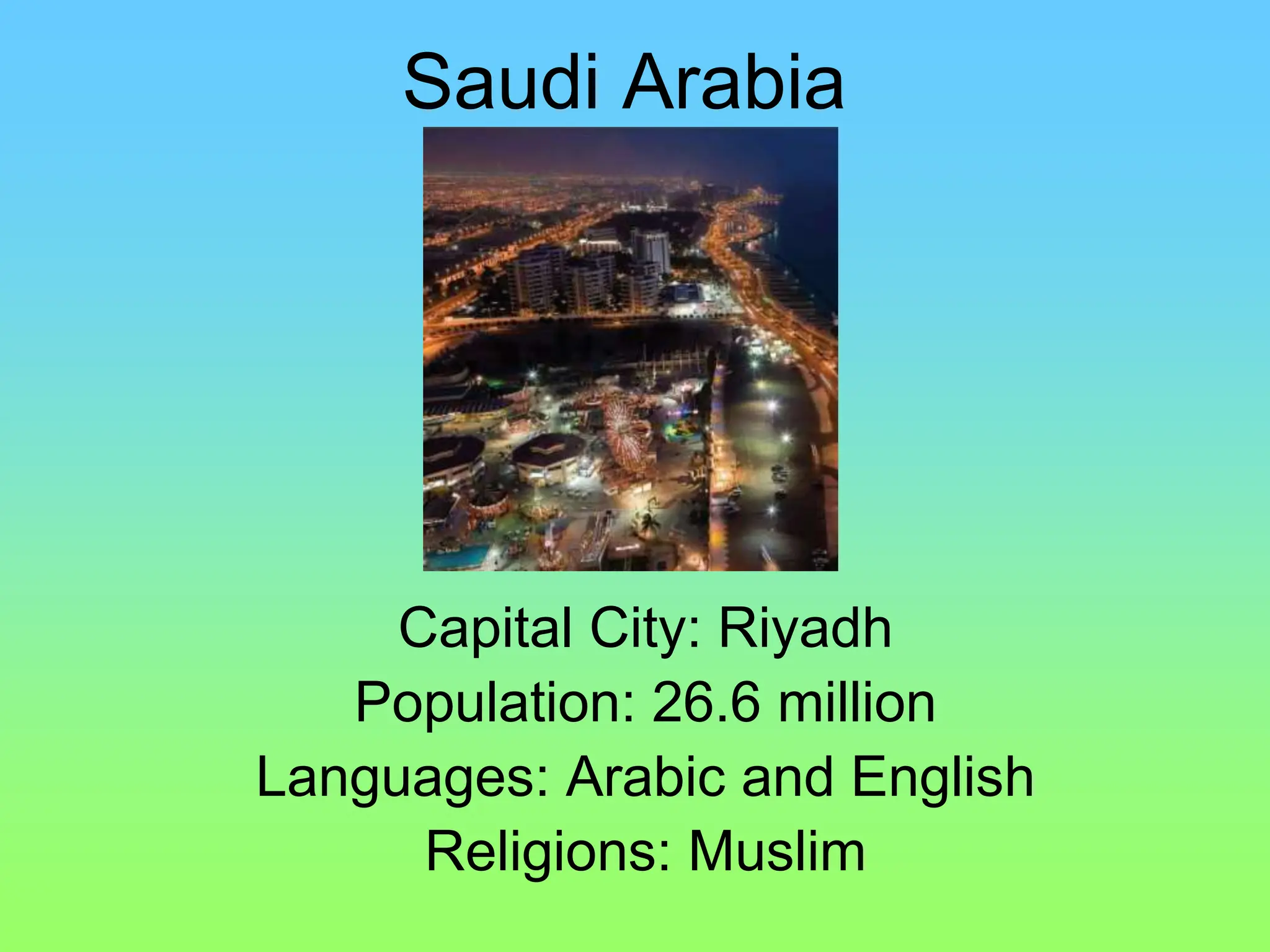 Saudi Arabia
Capital City: Riyadh
Population: 26.6 million
Languages: Arabic and English
Religions: Muslim
 