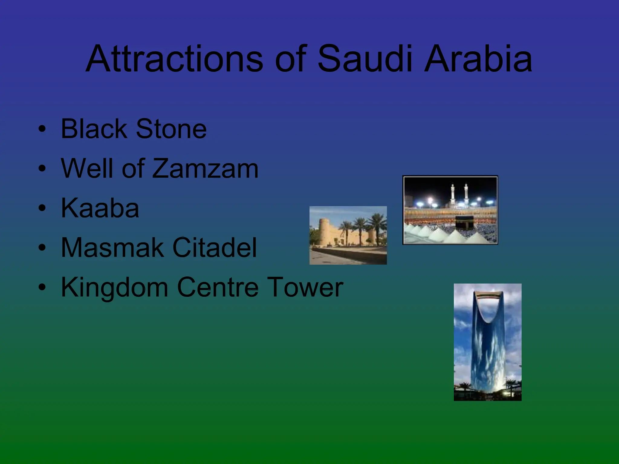 Attractions of Saudi Arabia
• Black Stone
• Well of Zamzam
• Kaaba
• Masmak Citadel
• Kingdom Centre Tower
 