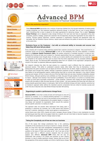 CONSULTING                  EVENTS             ABOUT US              RESOURCES                 STORE




                            Why is this workshop important?

                             These Advanced BPM approaches are a mixture of learnings distilled from the thought leadership of leading global
                             change companies, our own extensive experience delivering change "in the field" and our own in-house research
                             team. Everything that is done is aligned to the latest approaches for delivering change. This is called "Outcome
                             Based Thinking" and is designed to take change thinking to the next level and help an organisation bring their
                             processes, systems, strategy, people and customers into full alignment, focusing the organization its very reason for
                             existing. Through superior alignment, customer experience is significantly improved and operational costs are
                             decreased. We can therefore improve revenue, reduce costs and enhance the quality of service to the customer, all
                             at the same time.


                             Exclusive focus on the Customer – but with an enhanced ability to innovate and uncover new
                             ideas they will never tell you about
                            Every company still in business today positively impacts their customer outcomes to a degree - they would have to, or
                            customers would not be buying. Advanced BPM is built on the philosophy that the more positively a company
                            impacts its Customer Needs Framework (CNF), the greater proportion of available business it is going to win.
                            Applying this thinking will take you to places (i.e. business opportunities) that your competition has never been able
                            to exploit and perhaps never thought about. It leads you to clearly identify and understand the true customer needs
                            (as compared to the wants) and then work to ensure that the entire organization and its processes address those
                            needs, above all else. The Advanced BPM methodology starts from an 'outside of the organization' perspective then
                            moves to 'the inside' to implement effectively aligned processes.

                            Our research indicates that often the best solution to a customer's need is different than the customer's own
                            perceived solution. That ability to understand customer needs, often better than they do themselves, is what
                            distinguishes the great innovators such as Apple and AirTran Airlines from all others. Apple is producing applications
                            that people never thought they needed, whereas a significant proportion of their competition whom have built what
                            they believe to be technologically superior mobile phones have had to re-think their approach in the midst of falling
            Tell a friend   revenues and margins. AirTran is close to the era of the free flight ticket and yet enjoy consistent profitability whereas
                            British Airways, although operating more profitably as of late, has gone through possibly the worst business period in
      Upcoming Webinars     its history - although more recently it has returned to profitability. If you think about it, an airline is a business which
 Wed, Apr 24, 2013          is made up of the same commodity components - similar airplanes, customers with roughly the same wants/needs,
                            airports with the ability to offer the same services (if they choose) - yet some operators are flying high and others are
Enterprise
Architecture -              sinking towards government bailout or bankruptcy. Both AirTran and British Airways will claim customer centricity but
Essentials for              an Outside-In approach better defines the important outcome components that are critical to business success and
Decision Makers             under this lens it becomes very clear British Airways has been left wanting.
 Thu, Apr 25, 2013
Tips & Traps -
Architecture driven
                             Organising to sustain a performance change focus
IT migration &
modernization               Advanced BPM is more than a series of tools and techniques to view and
roadmap                     improve our business. It is a 'practical thinking approach' or a 'business
                            attitude' to be orientated to as much of the business as the practitioner or
                            management requires. If implemented to the greatest degree, a company
                            may design and represent its organisation charts around the customer
                            and the specific outcomes it is looking to create.

                            The approach does not prevent other techniques from being used in
                            analysing or improving our business, but it does ensure that Outcome
                            focus be it customer, operations or wider social agenda is maintained as a
                            central theme even when CEO's, boards and senior managers discuss change. If focus is only maintained at a tools
                            and techniques level they tend to be pigeon-holed into a specific silo and more likely to become forgotten or ignored
                            as the "latest and greatest" ideas for change raises its head.



                             Taking the Complexity out of how we view our business

                            One of the issues that change practitioners face is the underlying
                            complexity of the business we are trying to improve or change. Generally,
                            when we move from high level management representations to process
                            detail, a much more complex picture emerges, which we have usually
                            justified on the basis of "that's just what we do". But if we look at that
                            process again from a different outcome viewpoint then the process
                            appears very different. Advanced BPM shows that the way we
                            traditionally view process is an illusion and prevents us from viewing
                            business in a way to enable significant change. Viewing what we do from
                            the perspective of the outcome enables us to think of performance change
 